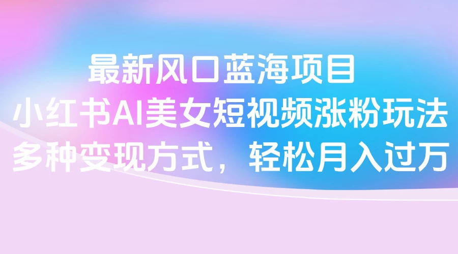 最新风口蓝海项目，小红书AI美女短视频涨粉玩法，多种变现方式轻松月入过万 第1张